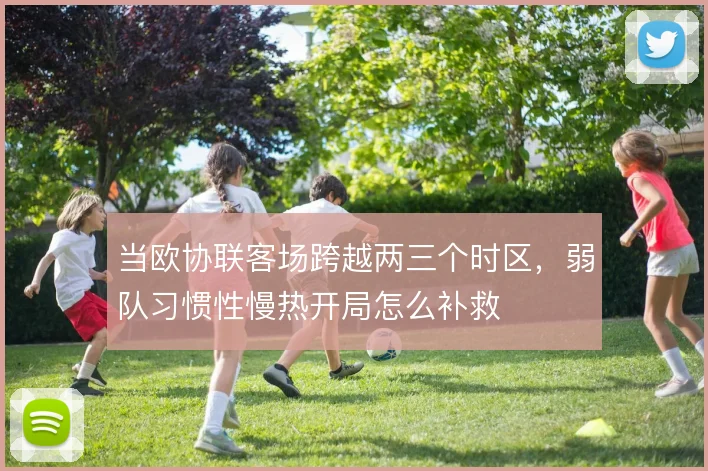 当欧协联客场跨越两三个时区，弱队习惯性慢热开局怎么补救