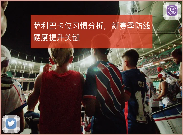 萨利巴卡位习惯分析，新赛季防线硬度提升关键