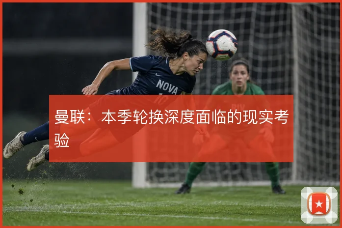 曼联:本季轮换深度面临的现实考验