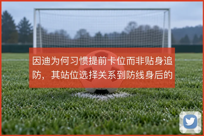 因迪为何习惯提前卡位而非贴身追防，其站位选择关系到防线身后的保护