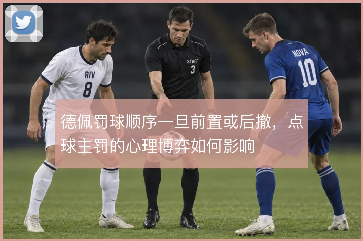 德佩罚球顺序一旦前置或后撤，点球主罚的心理博弈如何影响