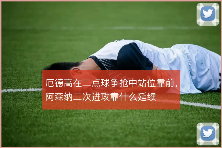 厄德高在二点球争抢中站位靠前，阿森纳二次进攻靠什么延续