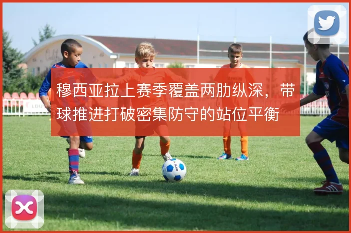 穆西亚拉上赛季覆盖两肋纵深,带球推进打破密集防守的站位平衡