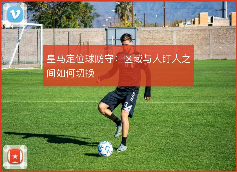 皇马定位球防守：区域与人盯人之间如何切换