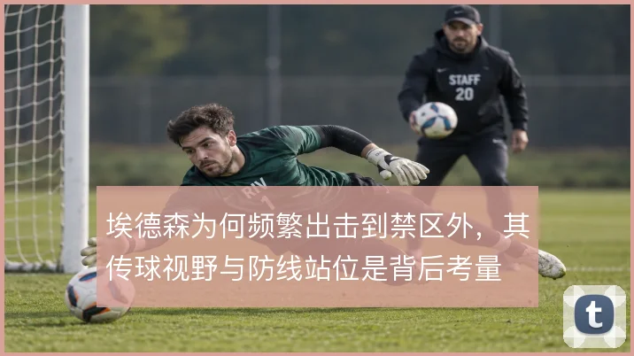 埃德森为何频繁出击到禁区外，其传球视野与防线站位是背后考量