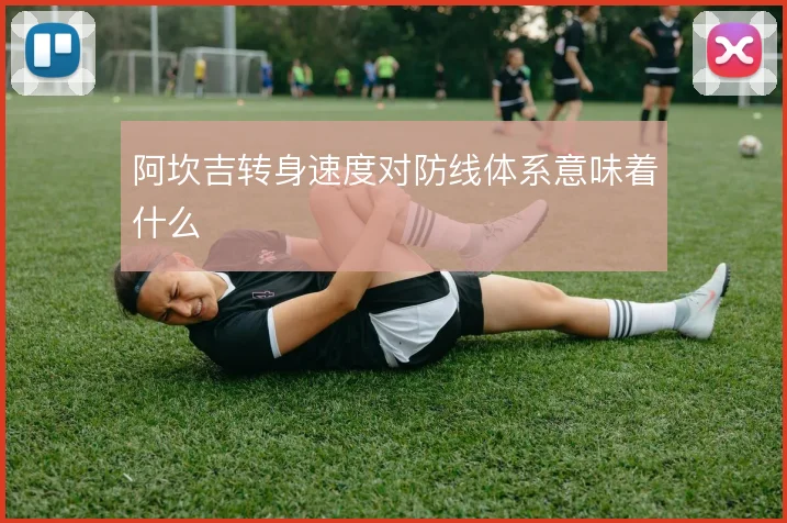 阿坎吉转身速度对防线体系意味着什么