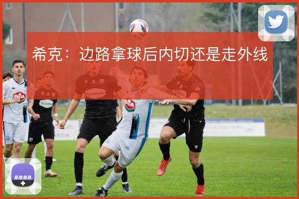 希克：边路拿球后内切还是走外线