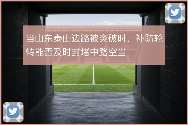当山东泰山边路被突破时，补防轮转能否及时封堵中路空当