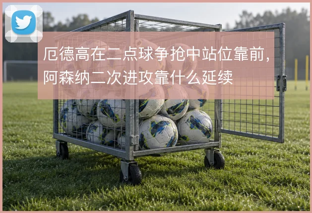 厄德高在二点球争抢中站位靠前，阿森纳二次进攻靠什么延续