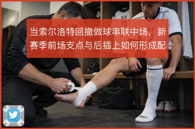 当索尔洛特回撤做球串联中场，新赛季前场支点与后插上如何形成配合