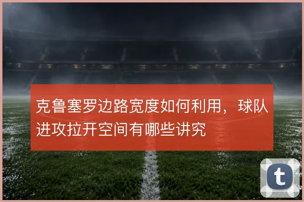克鲁塞罗边路宽度如何利用，球队进攻拉开空间有哪些讲究