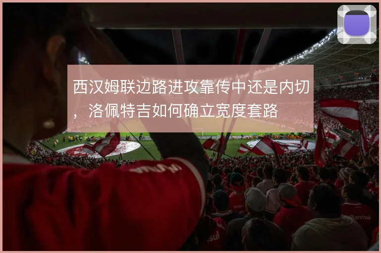 西汉姆联边路进攻靠传中还是内切，洛佩特吉如何确立宽度套路