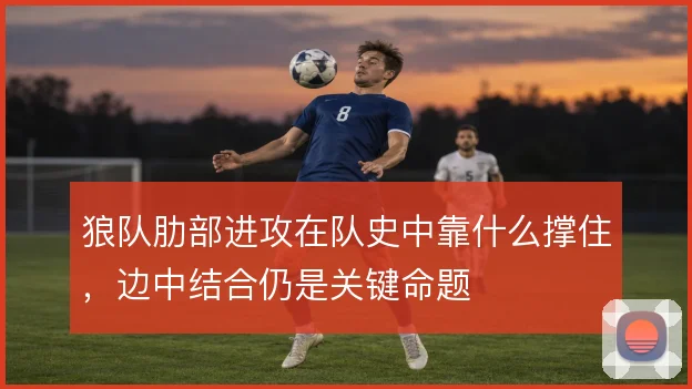 狼队肋部进攻在队史中靠什么撑住，边中结合仍是关键命题