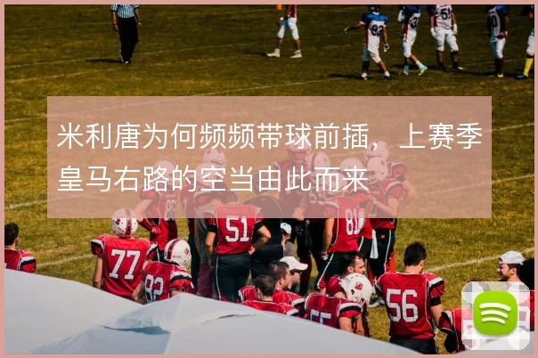 米利唐为何频频带球前插，上赛季皇马右路的空当由此而来
