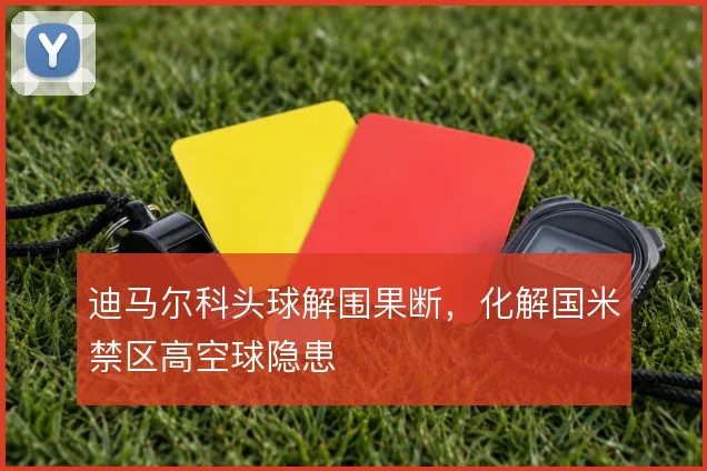 迪马尔科头球解围果断，化解国米禁区高空球隐患