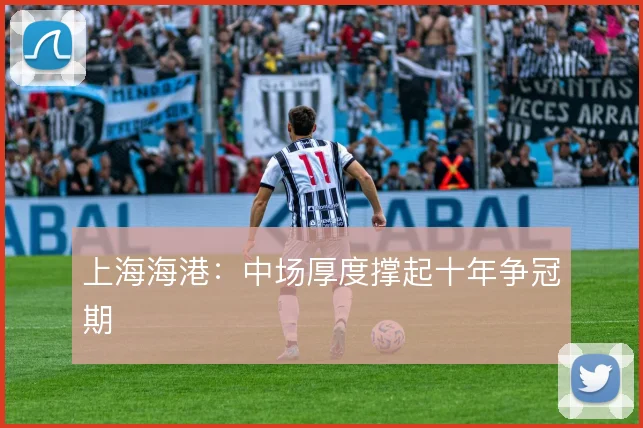 上海海港：中场厚度撑起十年争冠期