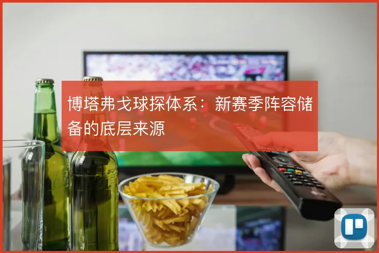 博塔弗戈球探体系：新赛季阵容储备的底层来源