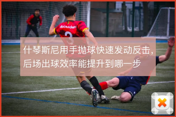 什琴斯尼用手抛球快速发动反击，后场出球效率能提升到哪一步