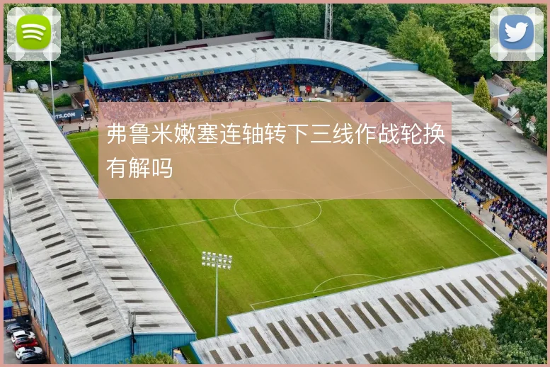 弗鲁米嫩塞连轴转下三线作战轮换有解吗