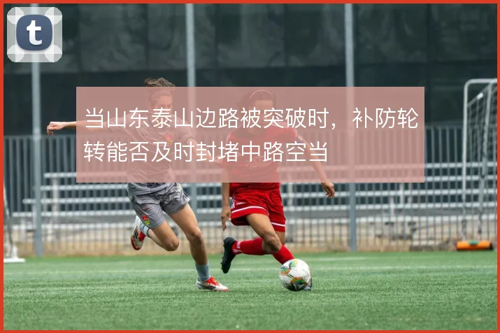 当山东泰山边路被突破时，补防轮转能否及时封堵中路空当