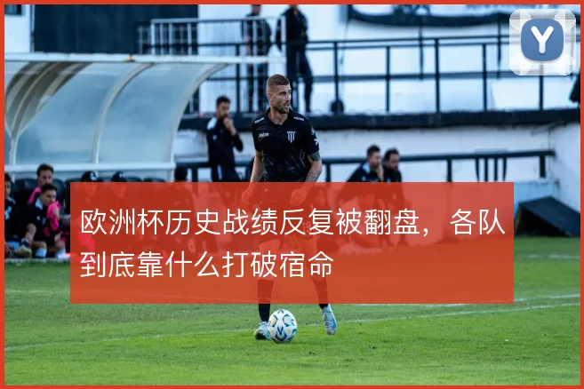欧洲杯历史战绩反复被翻盘，各队到底靠什么打破宿命