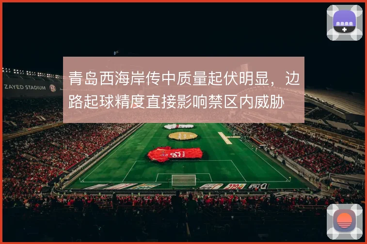 青岛西海岸传中质量起伏明显，边路起球精度直接影响禁区内威胁