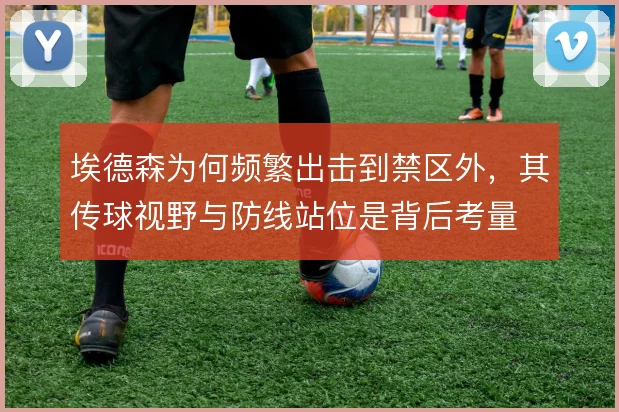 埃德森为何频繁出击到禁区外，其传球视野与防线站位是背后考量