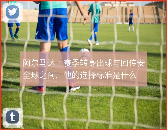 阿尔马达上赛季转身出球与回传安全球之间,他的选择标准是什么