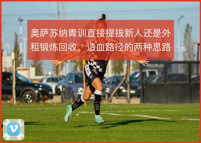 奥萨苏纳青训直接提拔新人还是外租锻炼回收，造血路径的两种思路