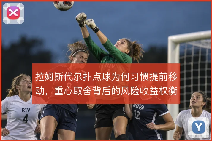 拉姆斯代尔扑点球为何习惯提前移动，重心取舍背后的风险收益权衡
