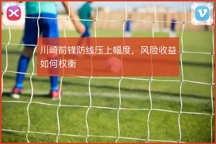 川崎前锋防线压上幅度，风险收益如何权衡
