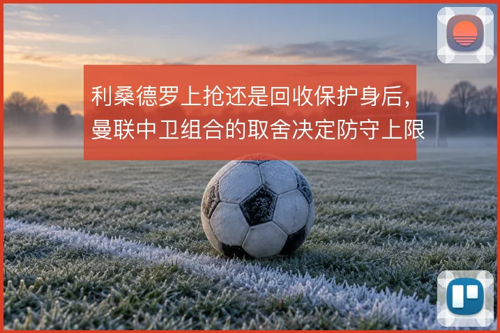 利桑德罗上抢还是回收保护身后，曼联中卫组合的取舍决定防守上限