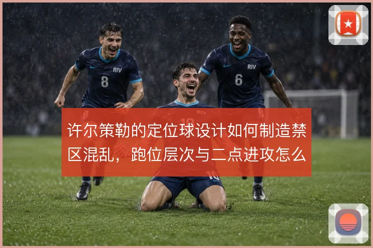 许尔策勒的定位球设计如何制造禁区混乱，跑位层次与二点进攻怎么解