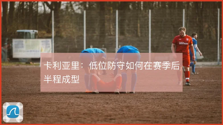 卡利亚里：低位防守如何在赛季后半程成型