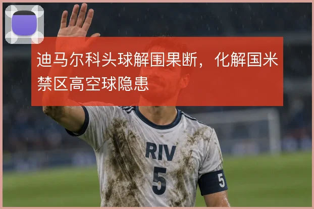 迪马尔科头球解围果断，化解国米禁区高空球隐患