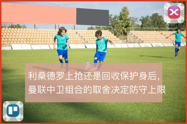 利桑德罗上抢还是回收保护身后，曼联中卫组合的取舍决定防守上限