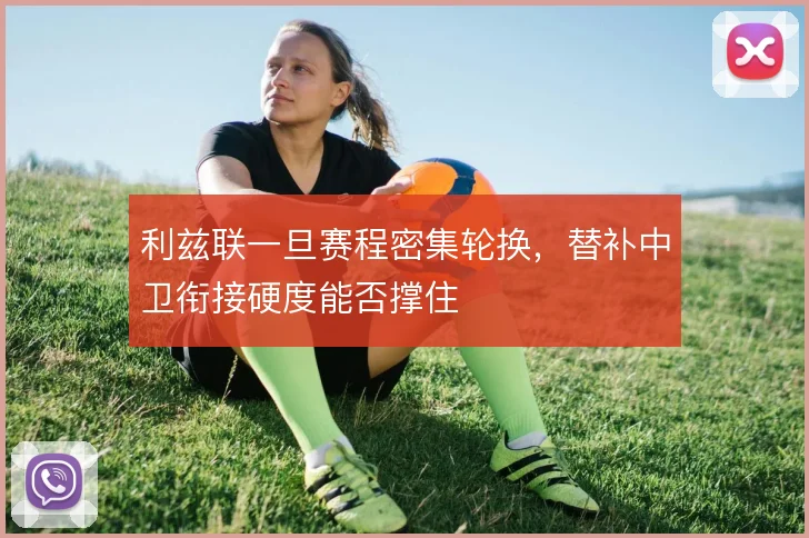利兹联一旦赛程密集轮换,替补中卫衔接硬度能否撑住