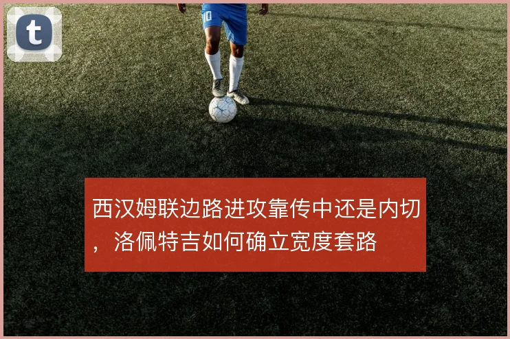 西汉姆联边路进攻靠传中还是内切，洛佩特吉如何确立宽度套路