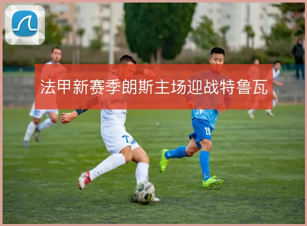 法甲新赛季朗斯主场迎战特鲁瓦