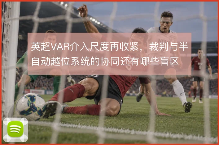 英超VAR介入尺度再收紧，裁判与半自动越位系统的协同还有哪些盲区