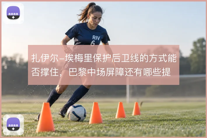 扎伊尔-埃梅里保护后卫线的方式能否撑住，巴黎中场屏障还有哪些提升空间
