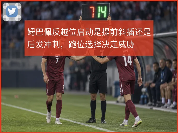 姆巴佩反越位启动是提前斜插还是后发冲刺，跑位选择决定威胁