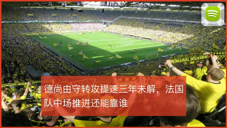 德尚由守转攻提速三年未解，法国队中场推进还能靠谁