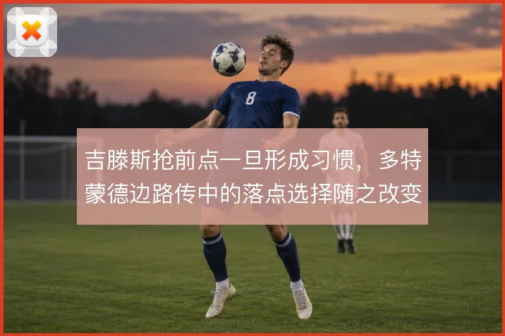 吉滕斯抢前点一旦形成习惯，多特蒙德边路传中的落点选择随之改变