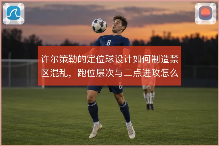 许尔策勒的定位球设计如何制造禁区混乱，跑位层次与二点进攻怎么解