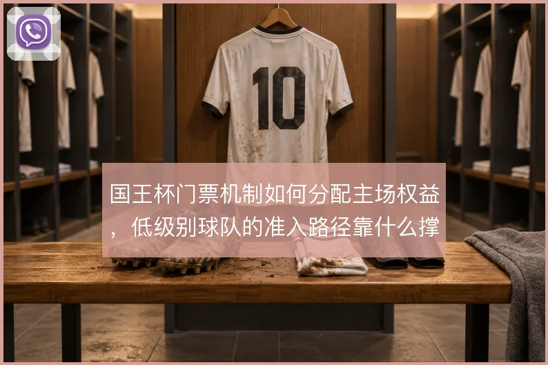 国王杯门票机制如何分配主场权益，低级别球队的准入路径靠什么撑住
