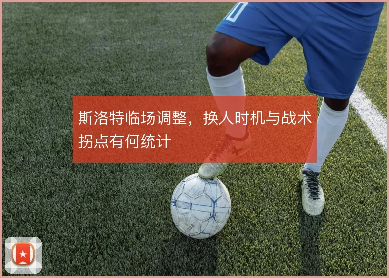 斯洛特临场调整，换人时机与战术拐点有何统计