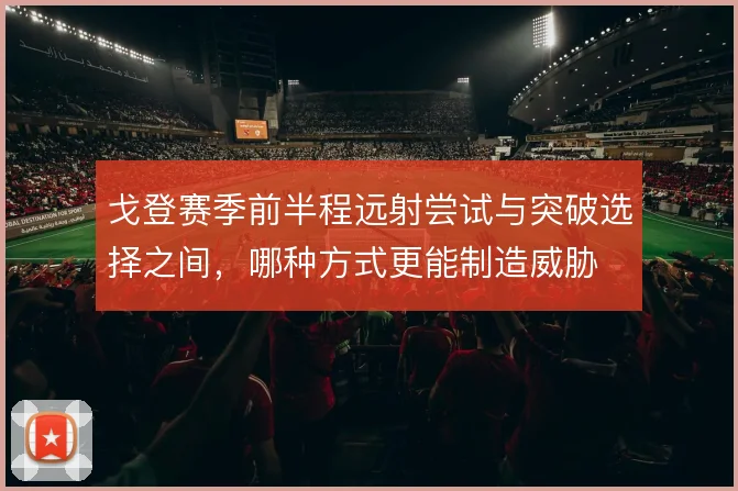 戈登赛季前半程远射尝试与突破选择之间，哪种方式更能制造威胁