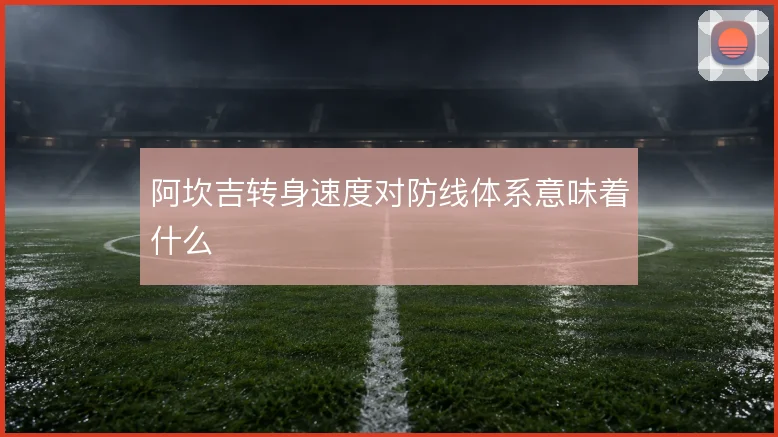 阿坎吉转身速度对防线体系意味着什么