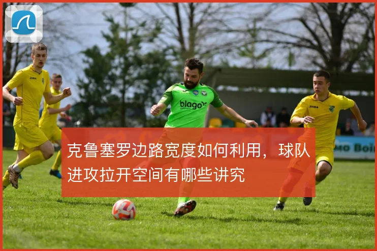 克鲁塞罗边路宽度如何利用，球队进攻拉开空间有哪些讲究